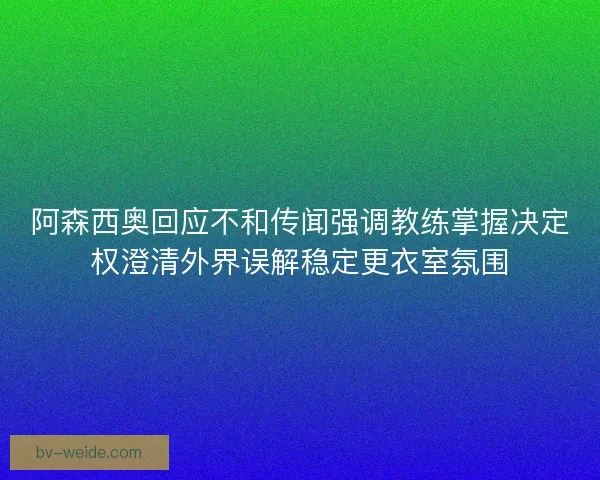 阿森西奥回应不和传闻强调教练掌握决定权澄清外界误解稳定更衣室氛围