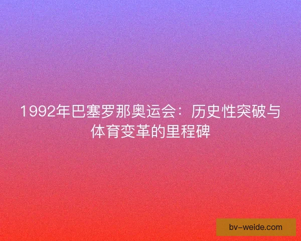 1992年巴塞罗那奥运会：历史性突破与体育变革的里程碑