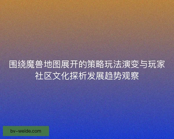 围绕魔兽地图展开的策略玩法演变与玩家社区文化探析发展趋势观察