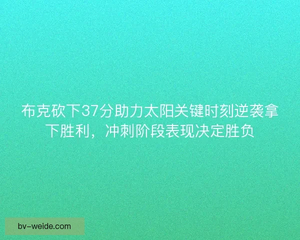 布克砍下37分助力太阳关键时刻逆袭拿下胜利，冲刺阶段表现决定胜负