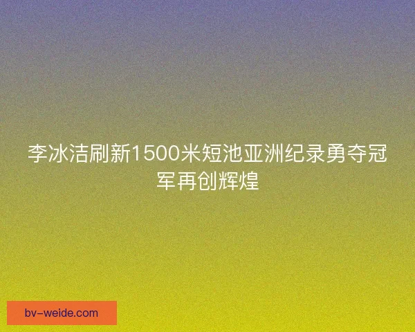 李冰洁刷新1500米短池亚洲纪录勇夺冠军再创辉煌