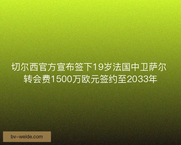 切尔西官方宣布签下19岁法国中卫萨尔 转会费1500万欧元签约至2033年