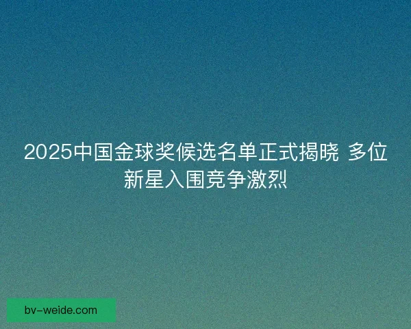 2025中国金球奖候选名单正式揭晓 多位新星入围竞争激烈
